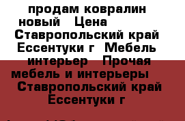 продам ковралин  новый › Цена ­ 11 000 - Ставропольский край, Ессентуки г. Мебель, интерьер » Прочая мебель и интерьеры   . Ставропольский край,Ессентуки г.